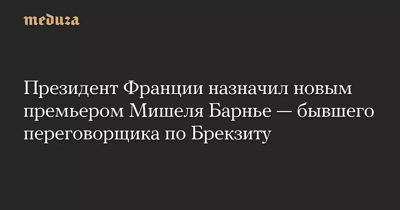 Президент Франции назначил новым премьером Мишеля Барнье — бывшего переговорщика по Брекзиту — Meduza