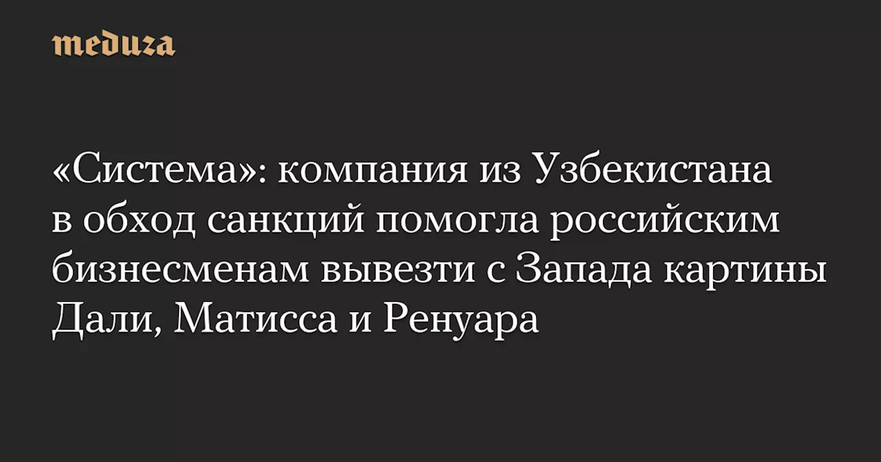 «Система»: компания из Узбекистана в обход санкций помогла российским бизнесменам вывезти с Запада картины Дали, Матисса и Ренуара — Meduza