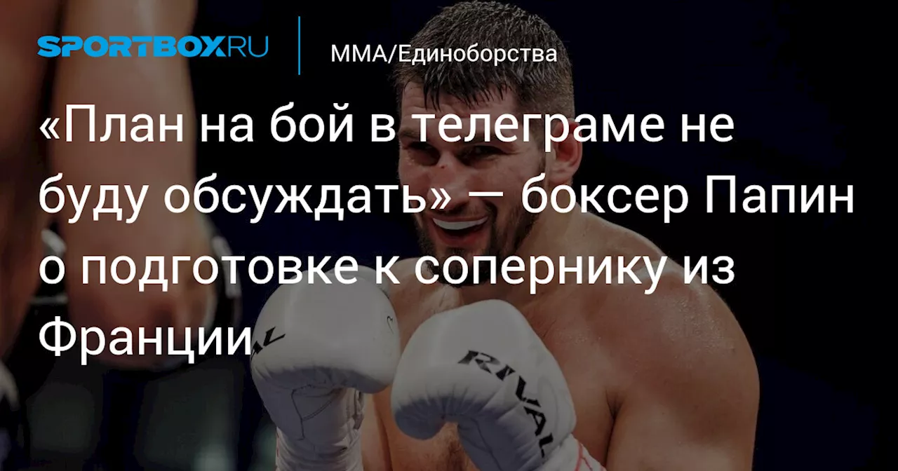 «План на бой в телеграме не буду обсуждать» — боксер Папин о подготовке к сопернику из Франции