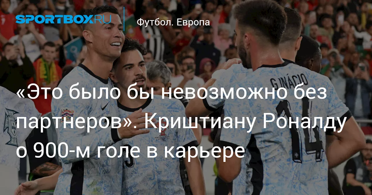 «Это было бы невозможно без партнеров». Криштиану Роналду о 900‑м голе в карьере