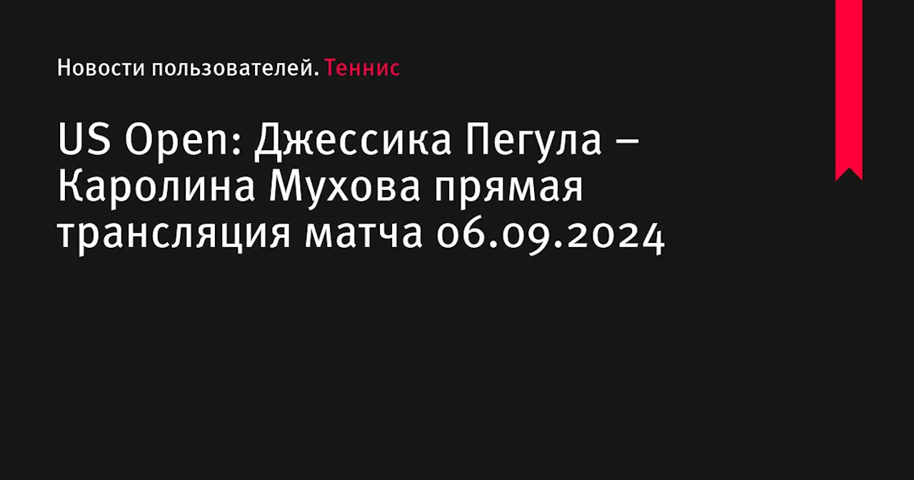 US Open: Джессика Пегула &ndash; Каролина Мухова прямая трансляция матча 06.09.2024