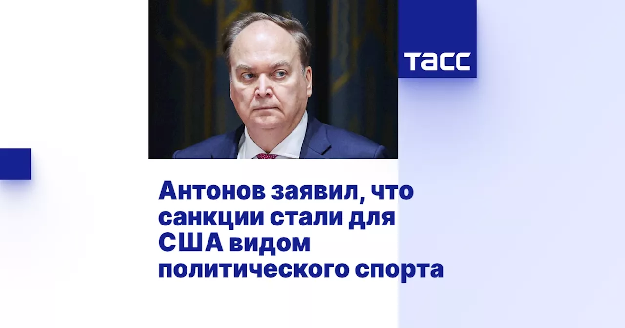 Антонов заявил, что санкции стали для США видом политического спорта