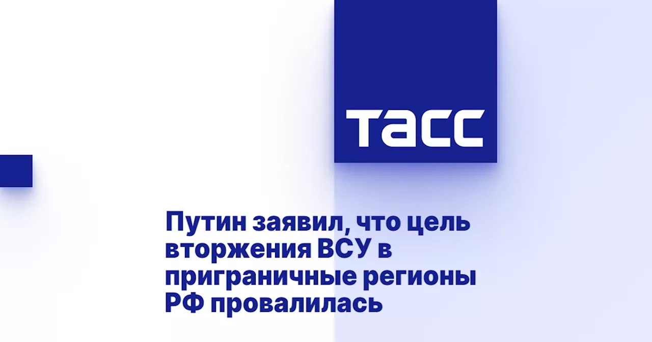 Путин заявил, что цель вторжения ВСУ в приграничные регионы РФ провалилась