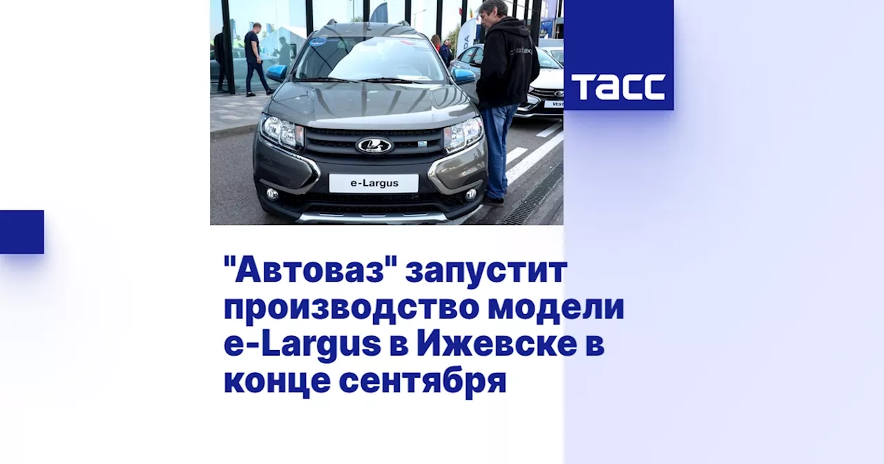 'Автоваз' запустит производство модели e-Largus в Ижевске в конце сентября