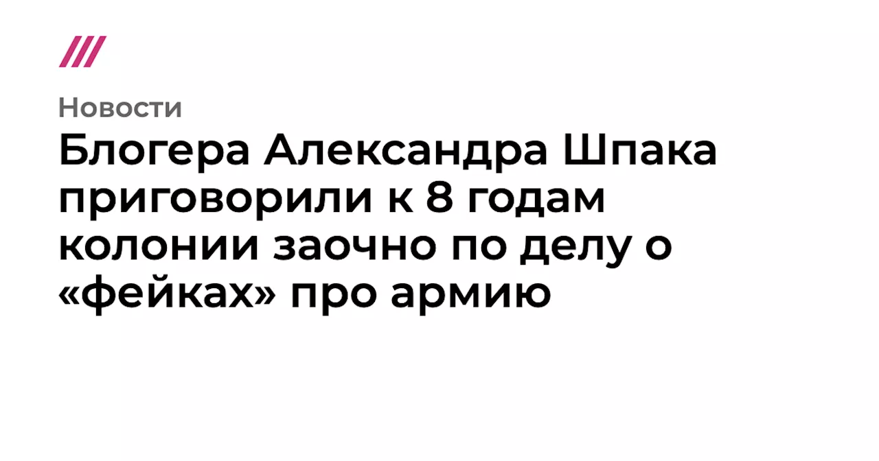 Блогера Александра Шпака приговорили к 8 годам колонии заочно по делу о «фейках» про армию