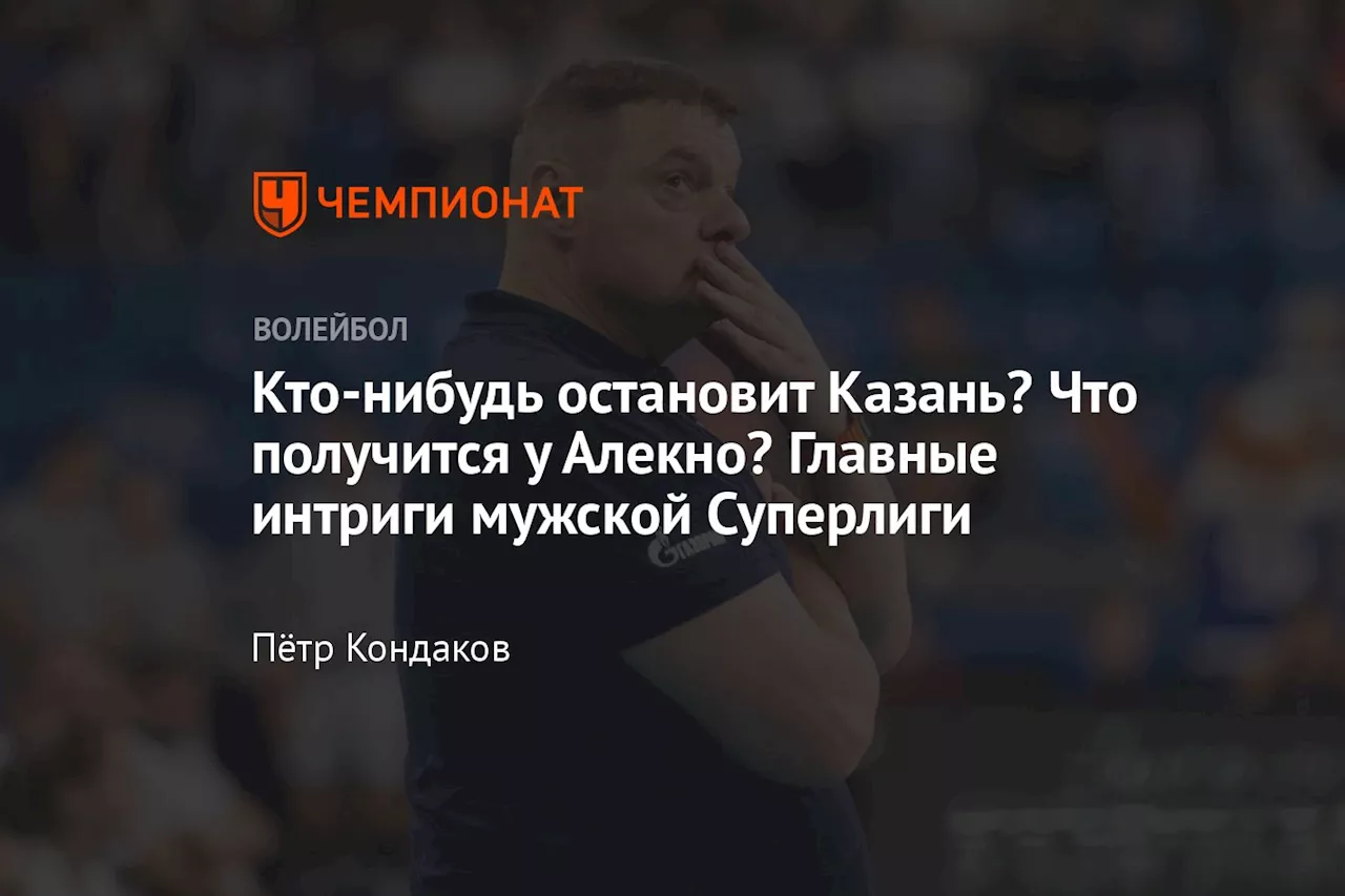 Кто-нибудь остановит Казань? Что получится у Алекно? Главные интриги мужской Суперлиги