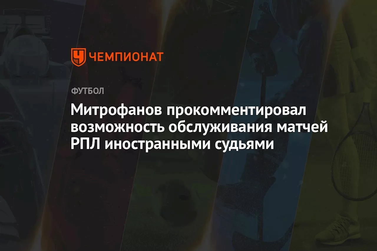 Митрофанов прокомментировал возможность обслуживания матчей РПЛ иностранными судьями