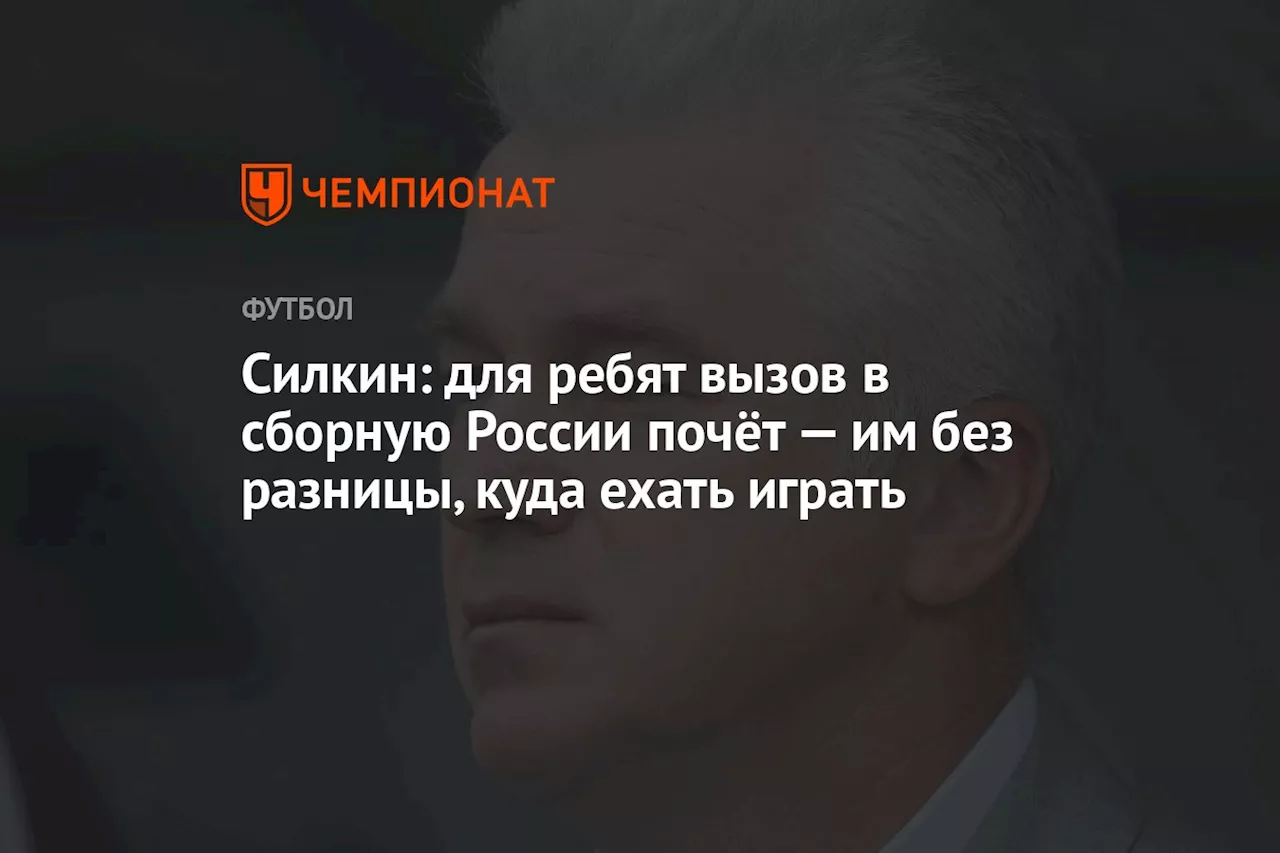 Силкин: для ребят вызов в сборную России почёт — им без разницы, куда ехать играть