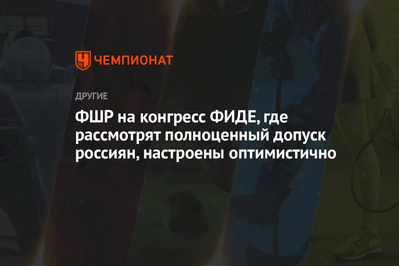 ФШР на конгресс ФИДЕ, где рассмотрят полноценный допуск россиян, настроены оптимистично