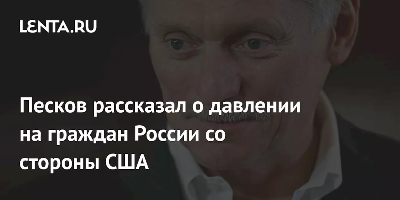 Песков рассказал о давлении на граждан России со стороны США