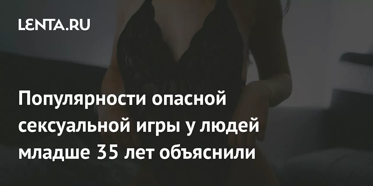 Популярности опасной сексуальной игры у людей младше 35 лет объяснили