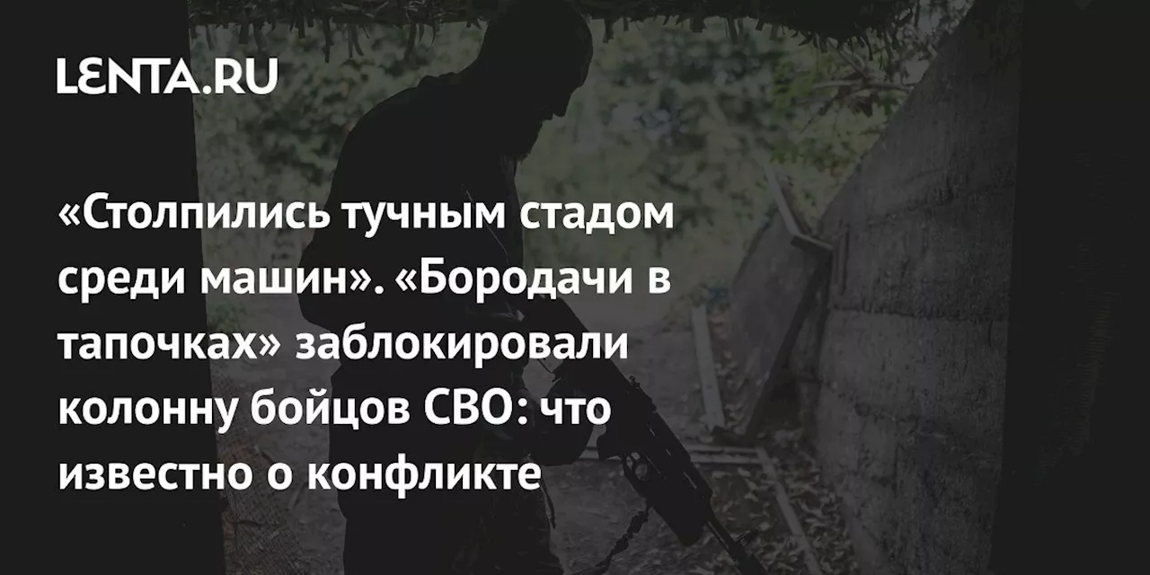 «Столпились тучным стадом среди машин». «Бородачи в тапочках» заблокировали колонну бойцов СВО: что известно о конфликте