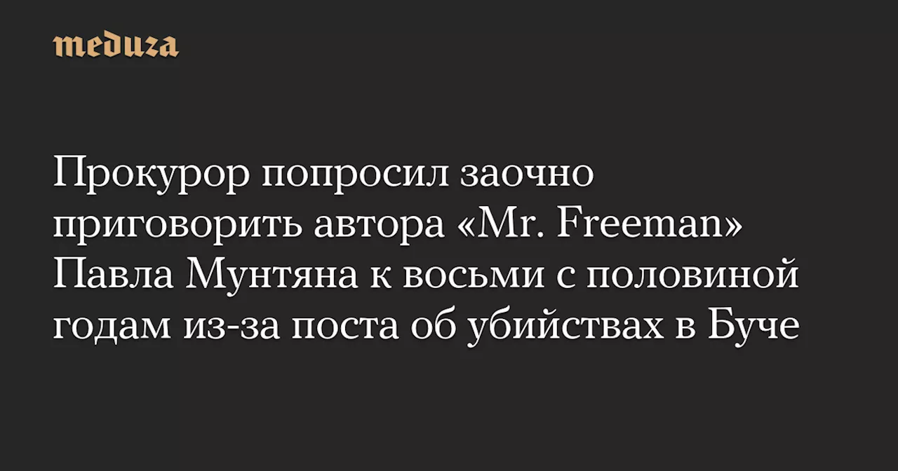 Прокурор попросил заочно приговорить автора «Mr. Freeman» Павла Мунтяна к восьми с половиной годам из-за поста об убийствах в Буче — Meduza