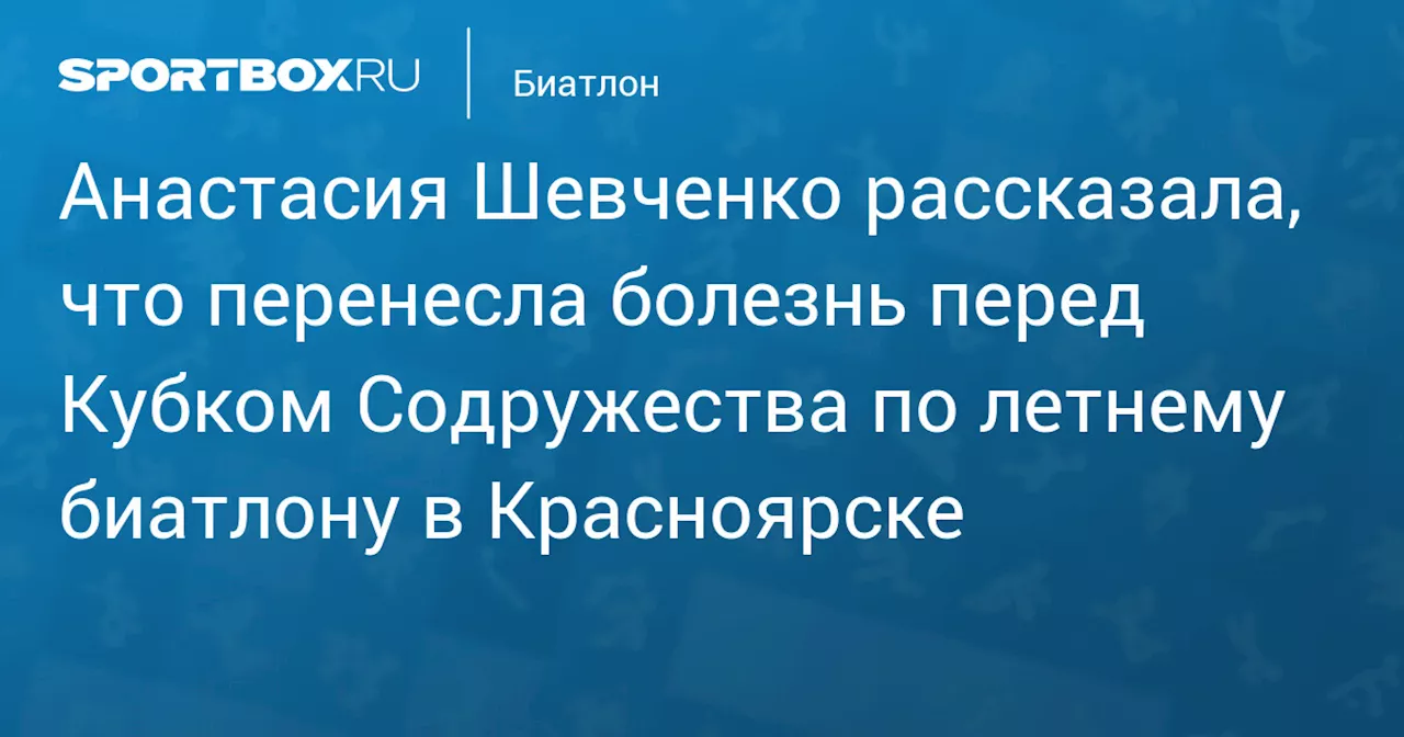 Анастасия Шевченко рассказала, что перенесла болезнь перед Кубком Содружества по летнему биатлону в Красноярске