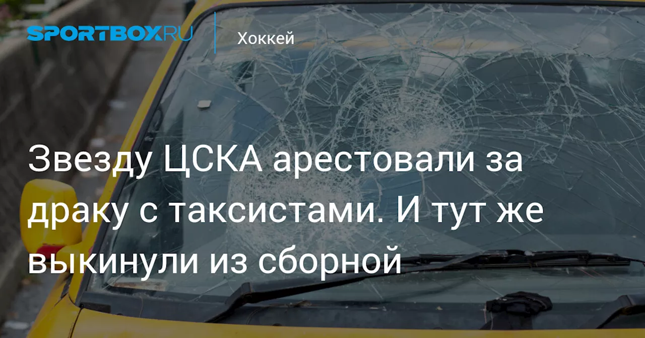 Звезду ЦСКА арестовали за драку с таксистами. И тут же выкинули из сборной