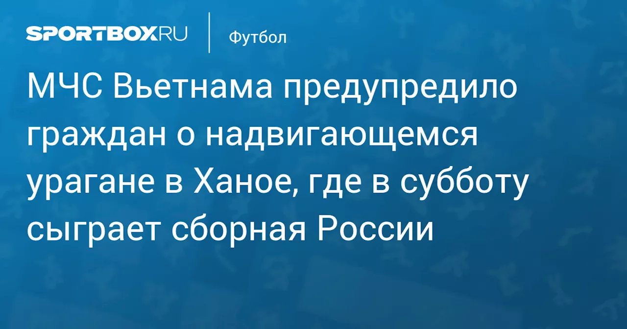 МЧС Вьетнама предупредило граждан о надвигающемся урагане в Ханое, где в субботу сыграет сборная России