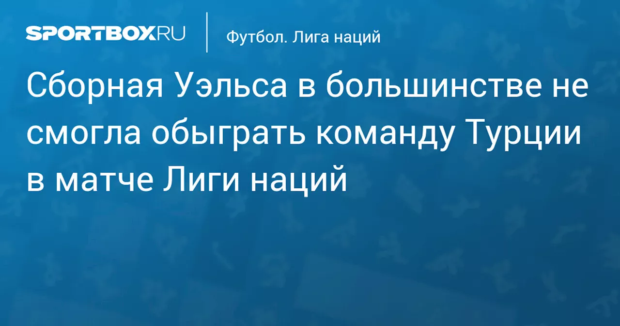 Сборная Уэльса в большинстве не смогла обыграть команду Турции в матче Лиги наций