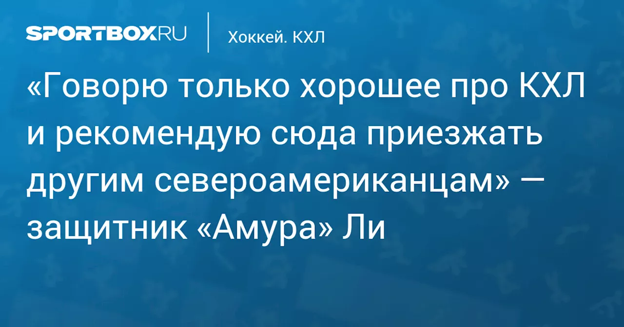 «Говорю только хорошее про КХЛ и рекомендую сюда приезжать другим североамериканцам» — защитник «Амура» Ли