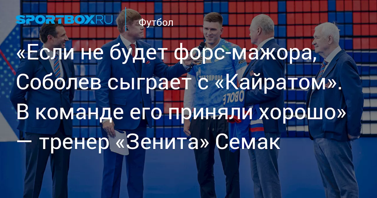 «Если не будет форс‑мажора, Соболев сыграет с «Кайратом». В команде его приняли хорошо» — тренер «Зенита» Семак