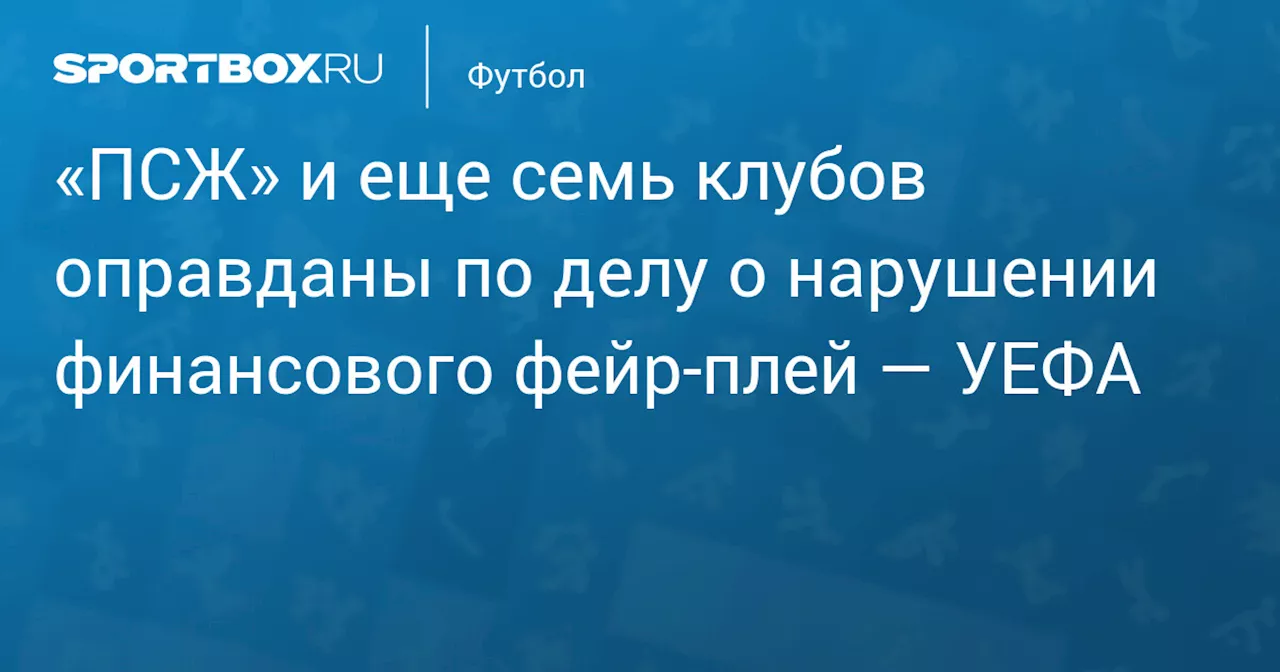 «ПСЖ» и еще семь клубов оправданы по делу о нарушении финансового фейр‑плей — УЕФА