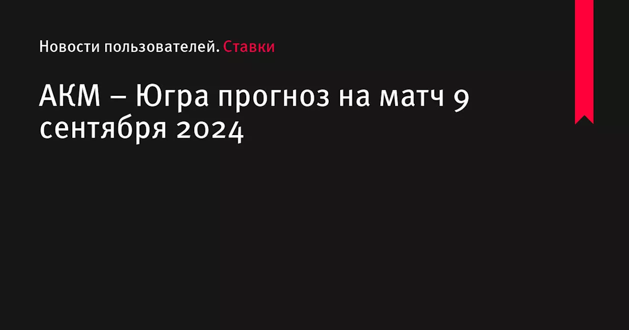 АКМ &ndash; Югра прогноз на матч 9 сентября 2024