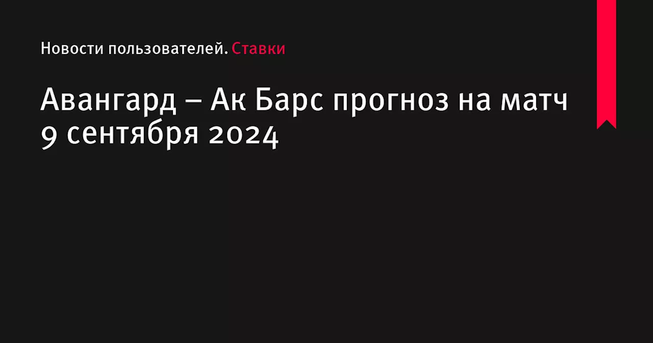 Авангард &ndash; Ак Барс прогноз на матч 9 сентября 2024