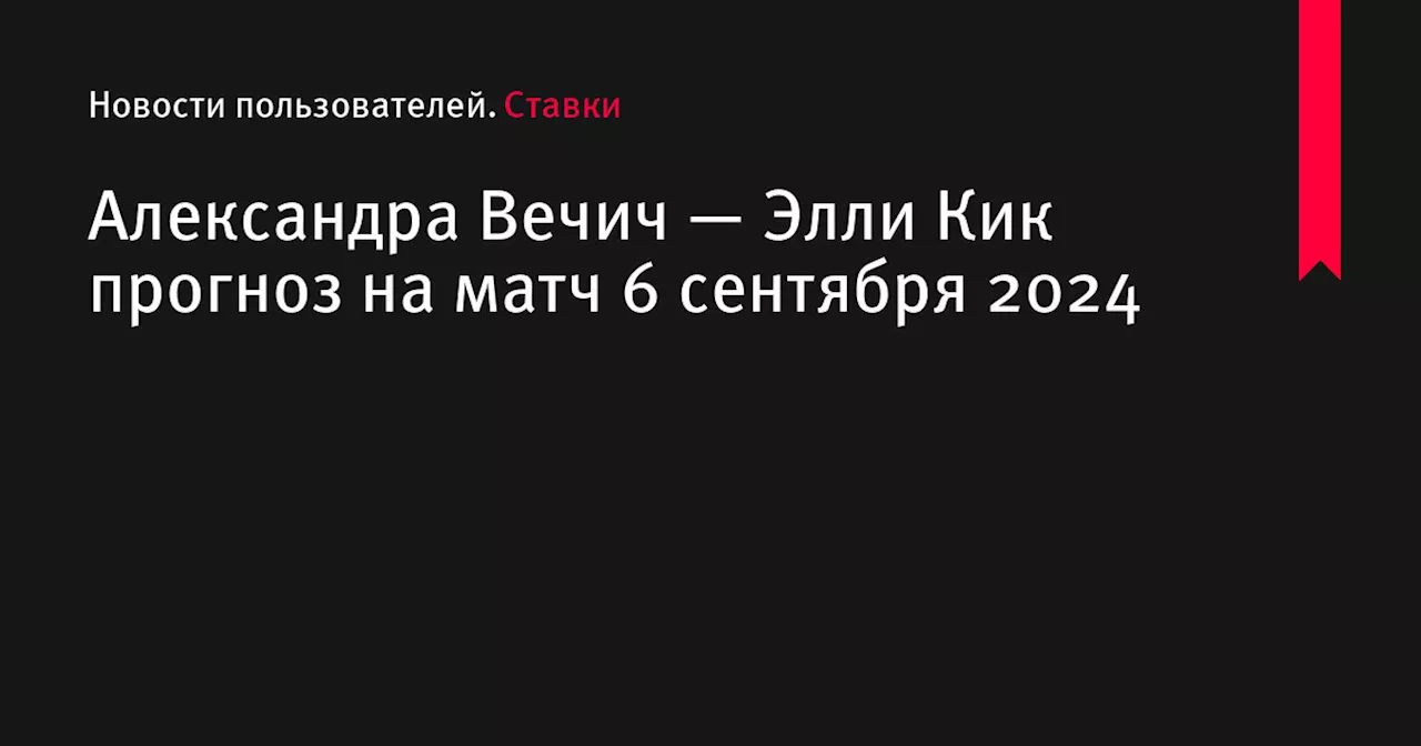 Александра Вечич — Элли Кик прогноз на матч 6 сентября 2024