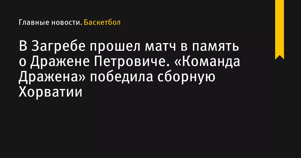 В Загребе прошел матч в память о Дражене Петровиче. «Команда Дражена» победила сборную Хорватии