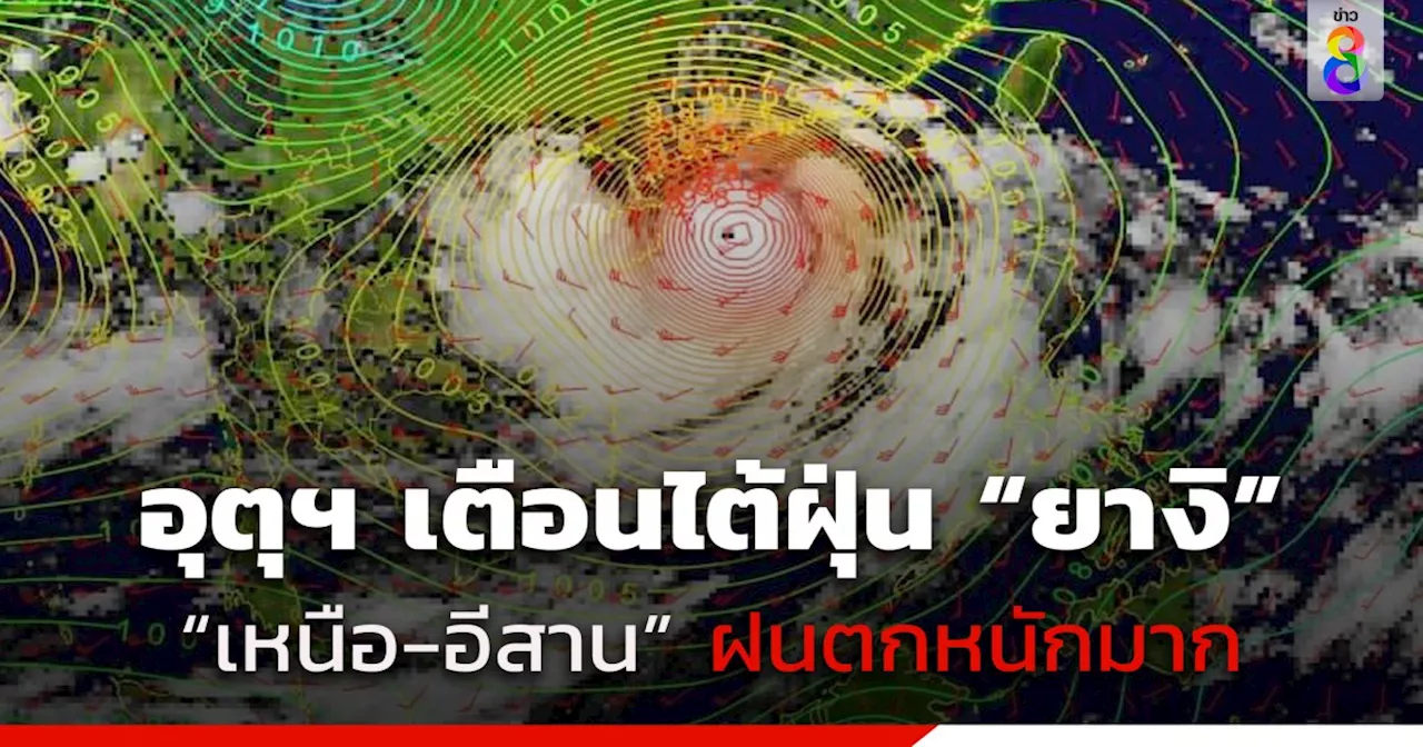 อัปเดตพายุไต้ฝุ่น 'ยางิ' กรมอุตุฯ เตือนฉบับ 11 'เหนือ-อีสาน' รับมือฝนตกหนักมาก