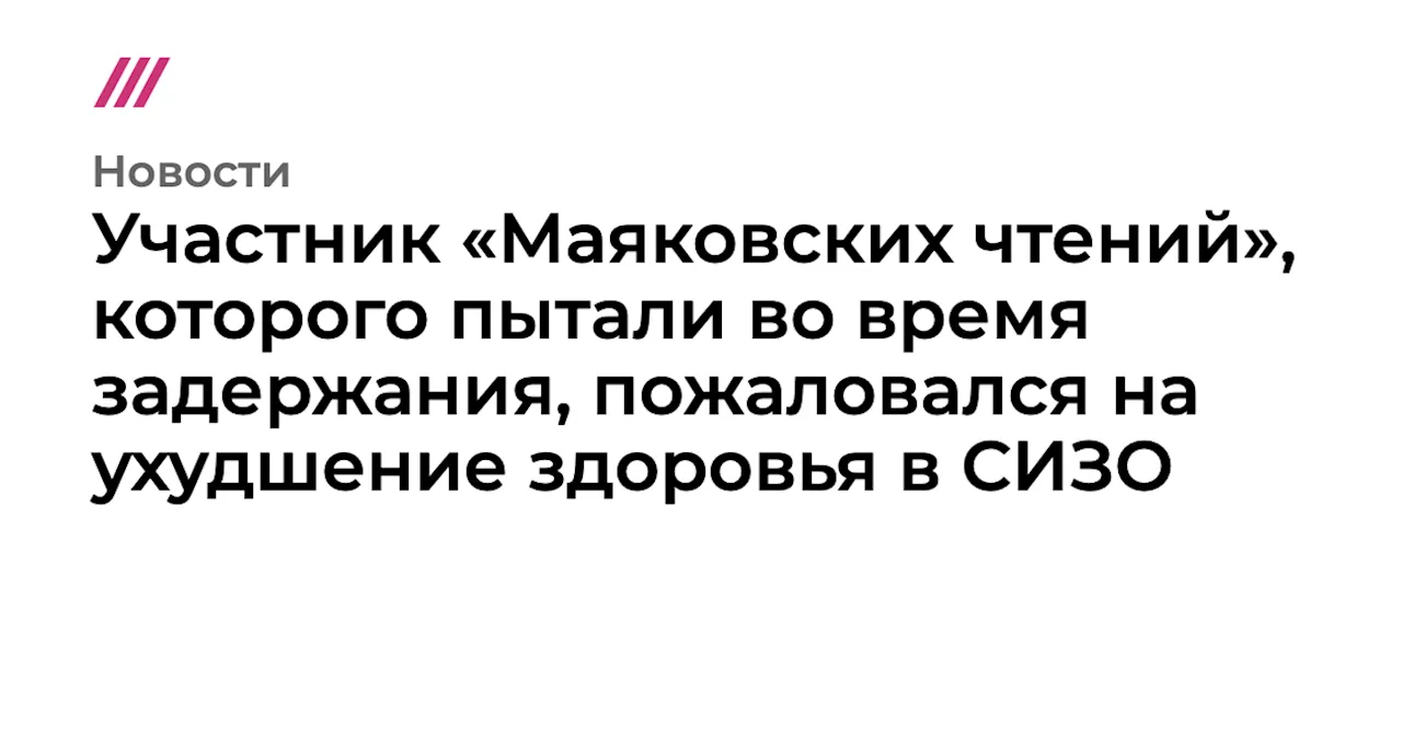 Участник «Маяковских чтений», которого пытали во время задержания, пожаловался на ухудшение здоровья в СИЗО