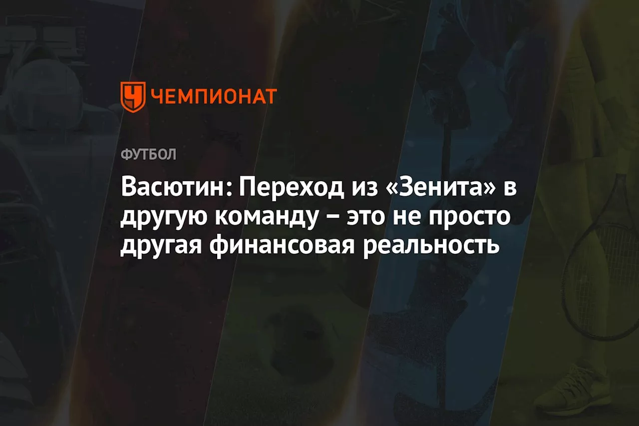 Васютин: переход из «Зенита» в другую команду — это не просто другая финансовая реальность