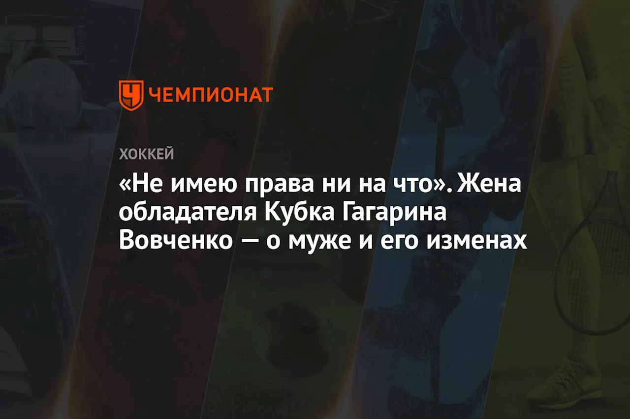 «Не имею права ни на что». Жена обладателя Кубка Гагарина Вовченко — о муже и его изменах