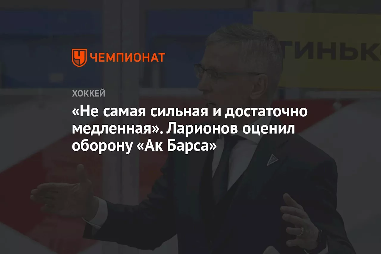 «Не самая сильная и достаточно медленная». Ларионов оценил оборону «Ак Барса»