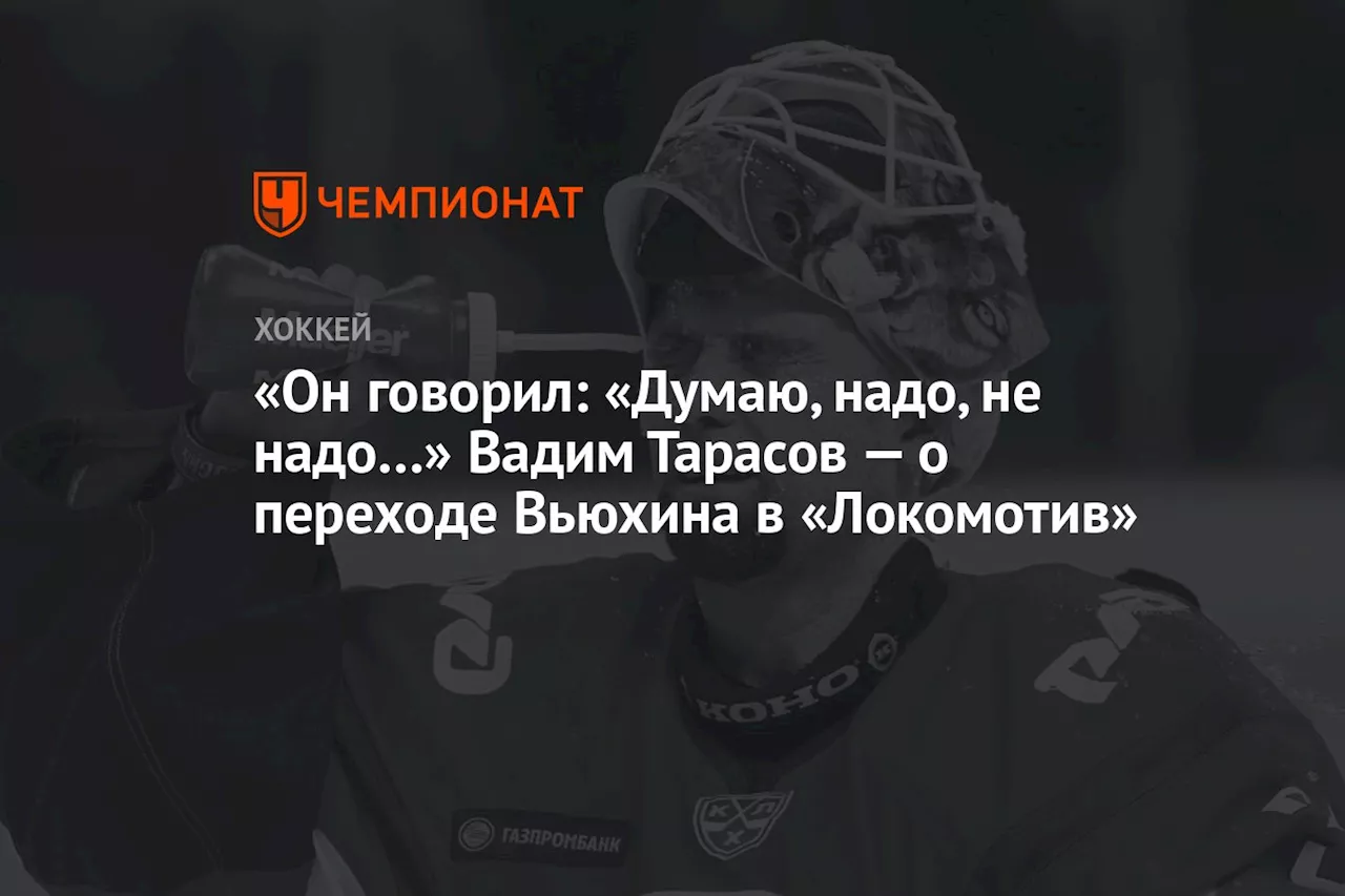 «Он говорил: «Думаю, надо, не надо…» Вадим Тарасов — о переходе Вьюхина в «Локомотив»