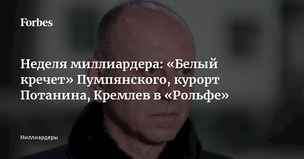 Неделя миллиардера: «Белый кречет» Пумпянского, курорт Потанина, Кремлев в «Рольфе»