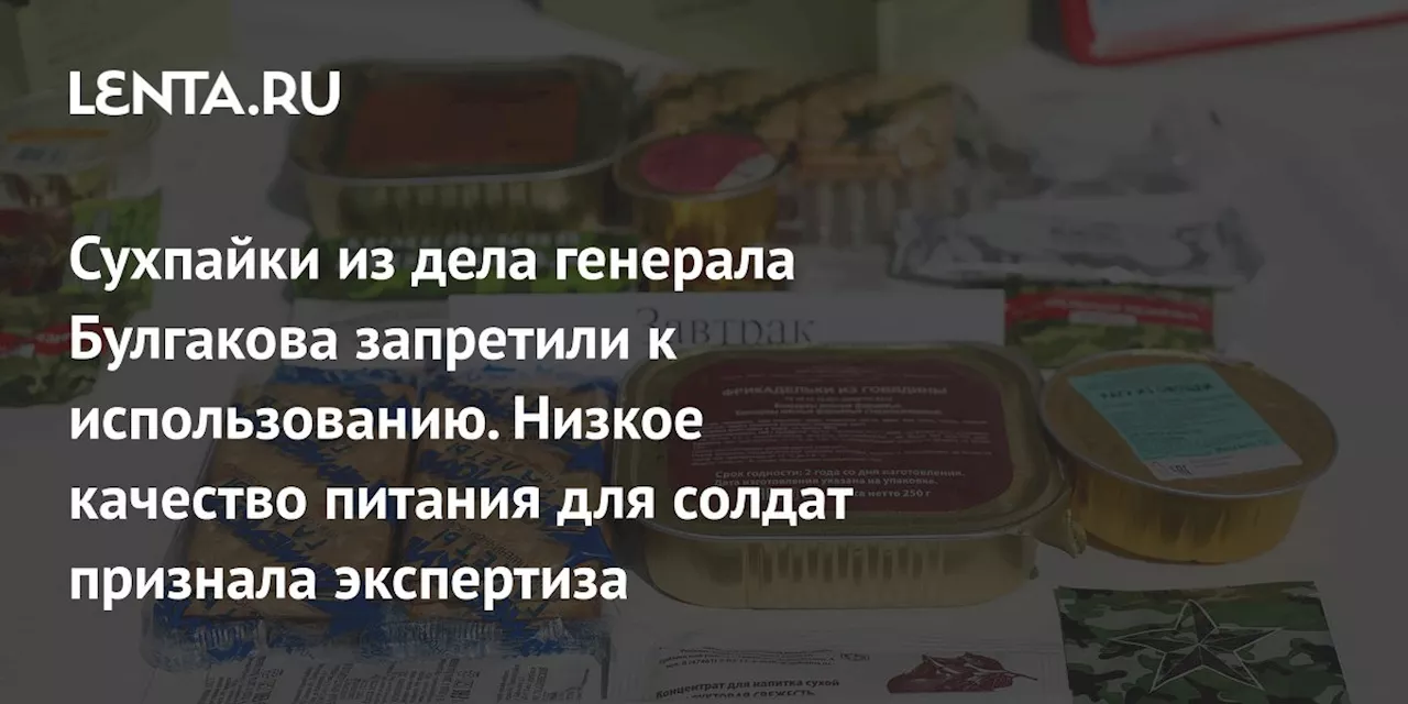 Сухпайки из дела генерала Булгакова запретили к использованию. Низкое качество питания для солдат признала экспертиза