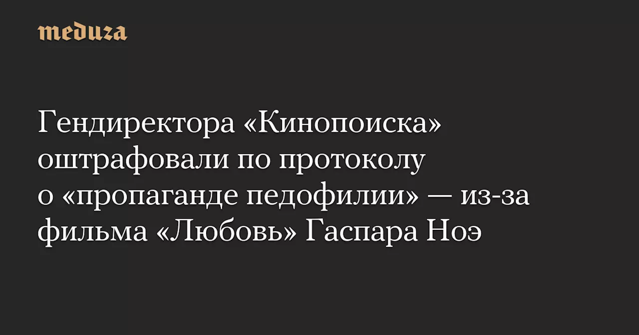 Гендиректора «Кинопоиска» оштрафовали по протоколу о «пропаганде педофилии» — из-за фильма «Любовь» Гаспара Ноэ — Meduza