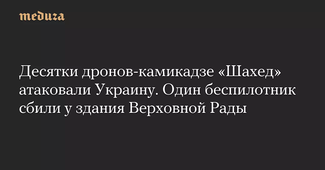 Десятки дронов-камикадзе «Шахед» атаковали Украину. Один беспилотник сбили у здания Верховной Рады — Meduza