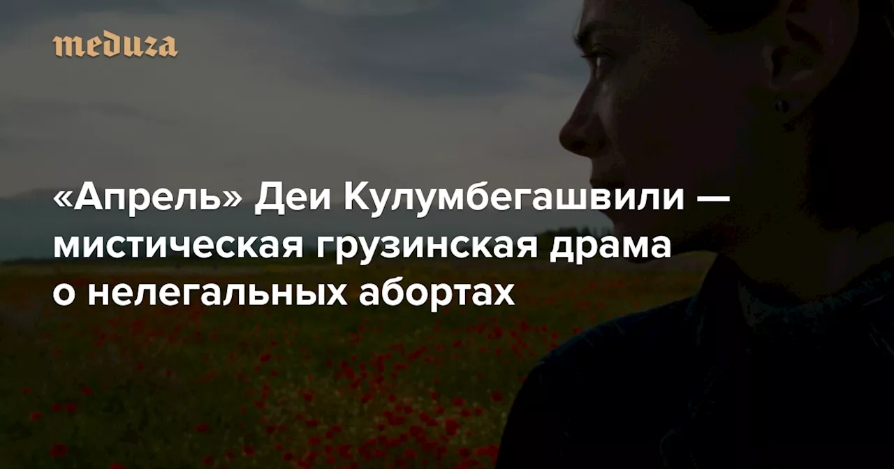 «Апрель» Деи Кулумбегашвили — мистическая грузинская драма о нелегальных абортах Это самый радикальный фильм Венецианского кинофестиваля — Meduza