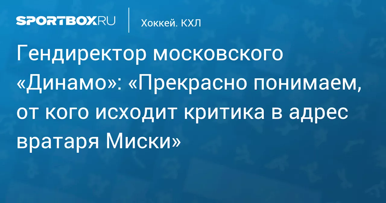 Гендиректор московского «Динамо»: «Прекрасно понимаем, от кого исходит критика в адрес вратаря Миски»