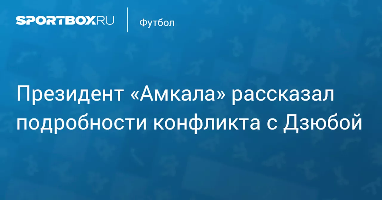 Президент «Амкала» рассказал подробности конфликта с Дзюбой