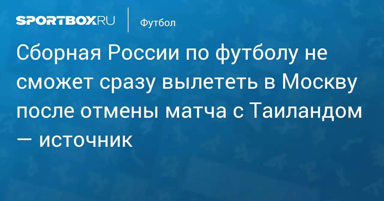 Сборная России по футболу не сможет сразу вылететь в Москву после отмены матча с Таиландом — источник