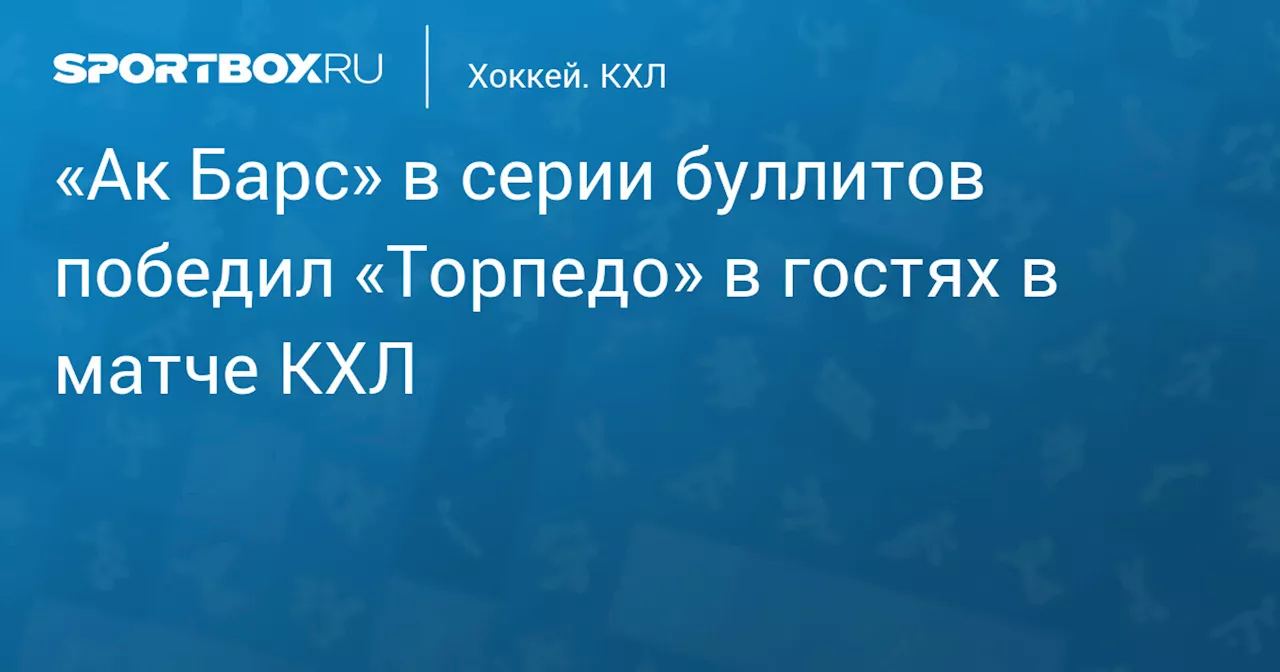 «Ак Барс» в серии буллитов победил «Торпедо» в гостях в матче КХЛ