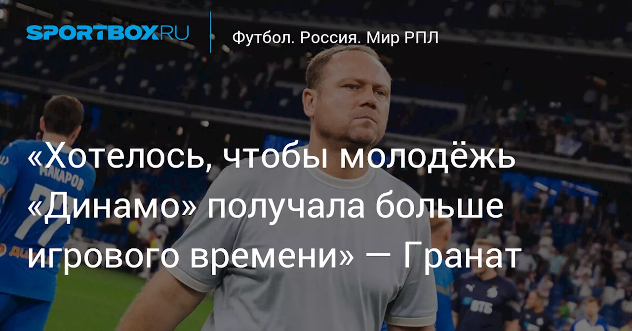 «Хотелось, чтобы молодёжь «Динамо» получала больше игрового времени» — Гранат