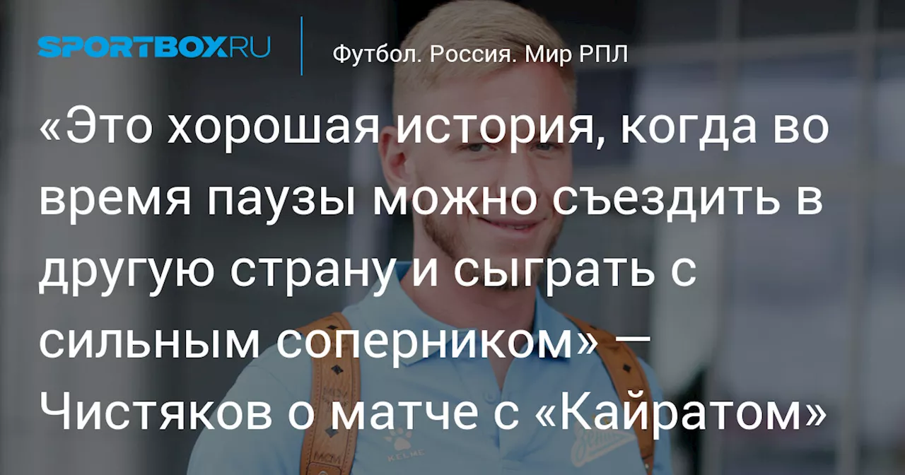 «Это хорошая история, когда во время паузы можно съездить в другую страну и сыграть с сильным соперником» — Чистяков о матче с «Кайратом»