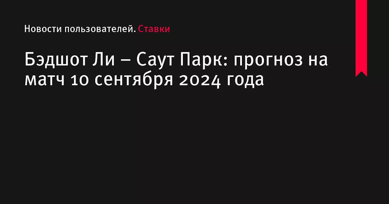 Бэдшот Ли &ndash; Саут Парк: прогноз на матч 10 сентября 2024 года