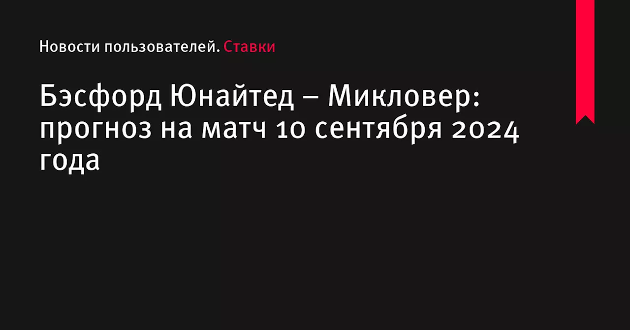 Бэсфорд Юнайтед &ndash; Микловер: прогноз на матч 10 сентября 2024 года