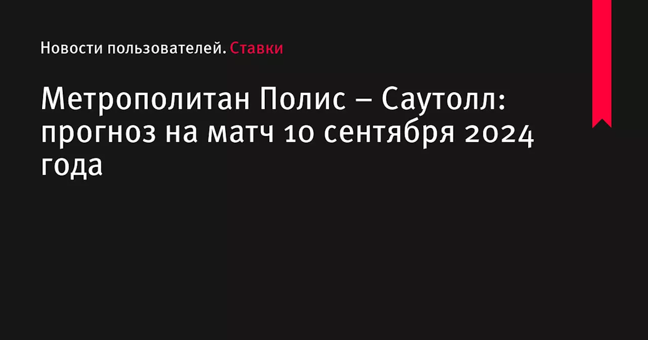 Метрополитан Полис &ndash; Саутолл: прогноз на матч 10 сентября 2024 года