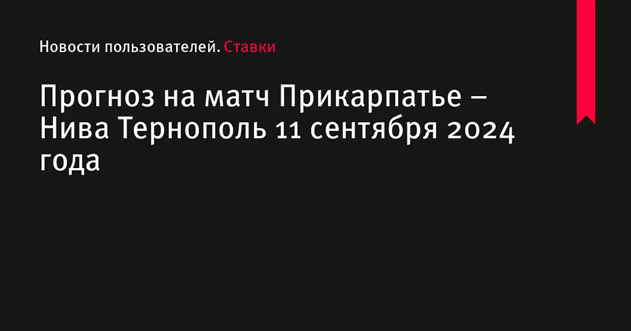 Прогноз на матч Прикарпатье &ndash; Нива Тернополь 11 сентября 2024 года