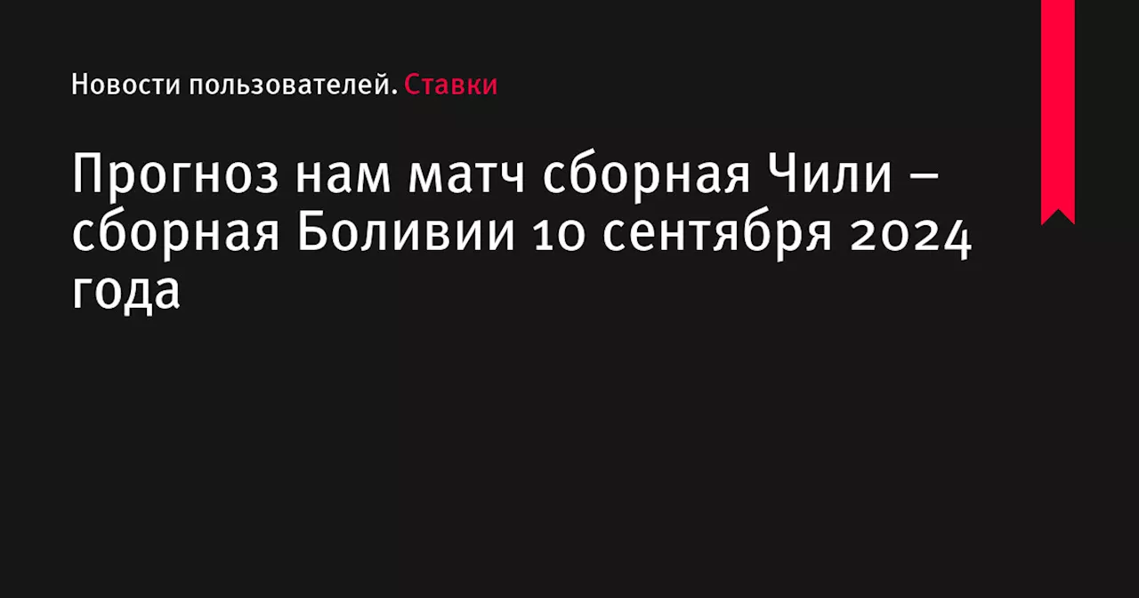 Прогноз нам матч сборная Чили – сборная Боливии 10 сентября 2024 года